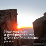 How glorious a greeting the sun gives the mountains. - John Muir